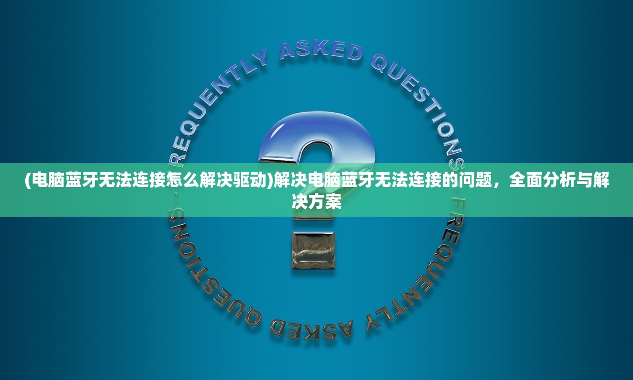 (电脑蓝牙无法连接怎么解决驱动)解决电脑蓝牙无法连接的问题，全面分析与解决方案