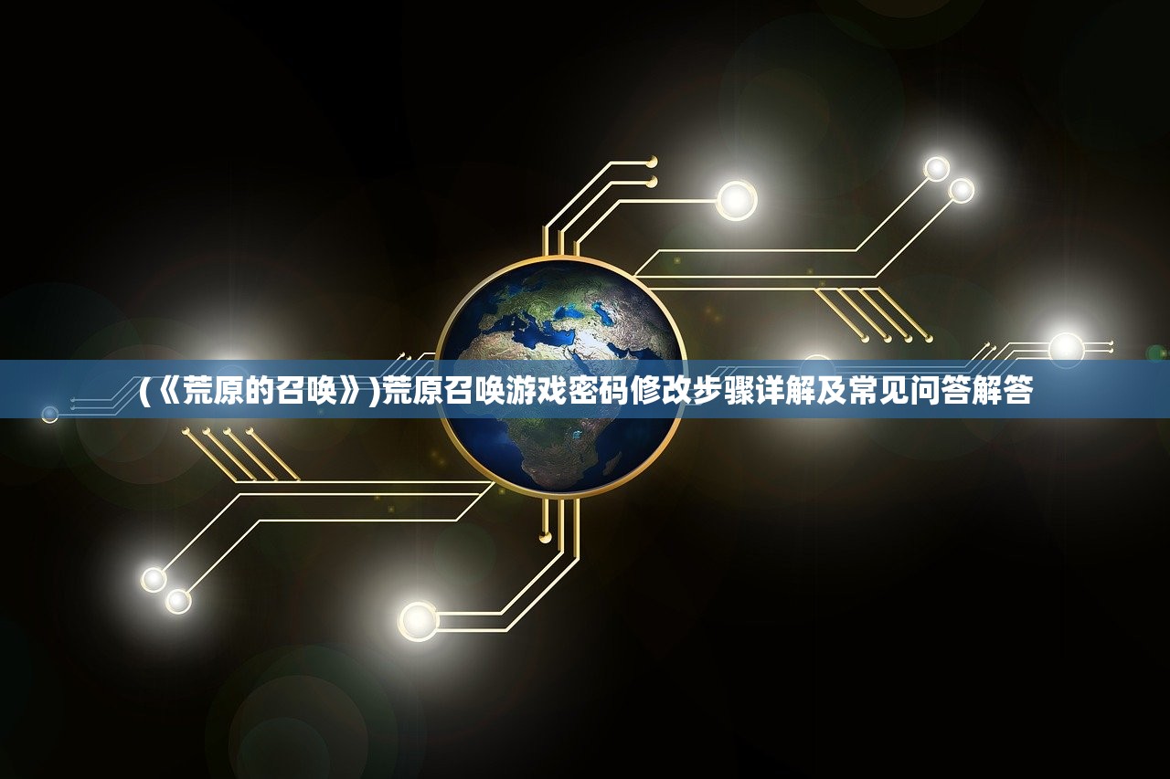 (《荒原的召唤》)荒原召唤游戏密码修改步骤详解及常见问答解答