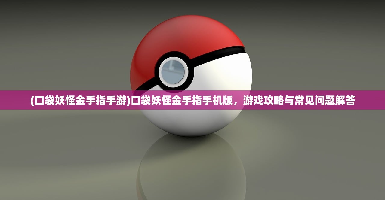 (口袋妖怪金手指手游)口袋妖怪金手指手机版，游戏攻略与常见问题解答