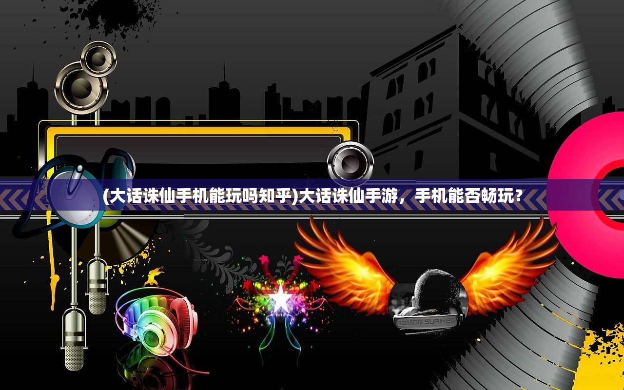 (大话诛仙手机能玩吗知乎)大话诛仙手游，手机能否畅玩？