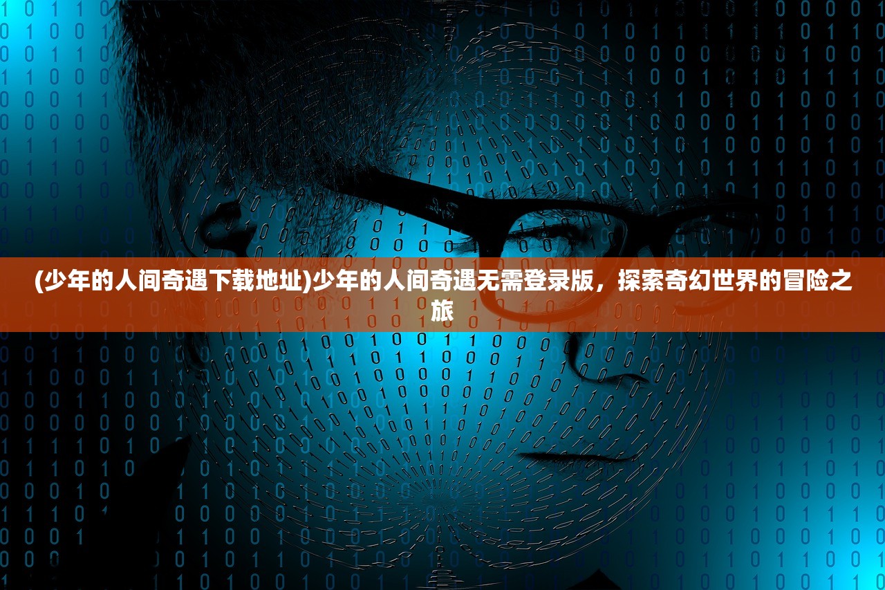 (少年的人间奇遇下载地址)少年的人间奇遇无需登录版，探索奇幻世界的冒险之旅