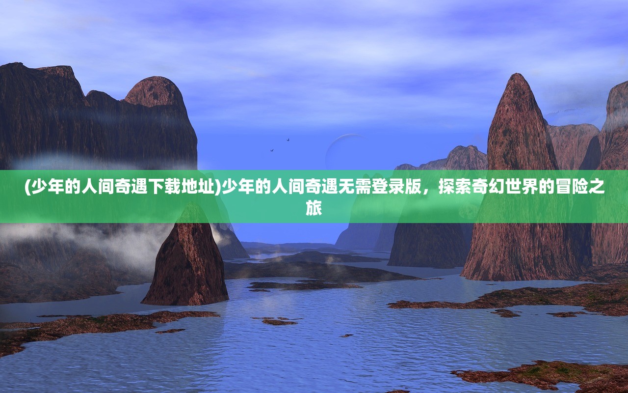 (少年的人间奇遇下载地址)少年的人间奇遇无需登录版，探索奇幻世界的冒险之旅