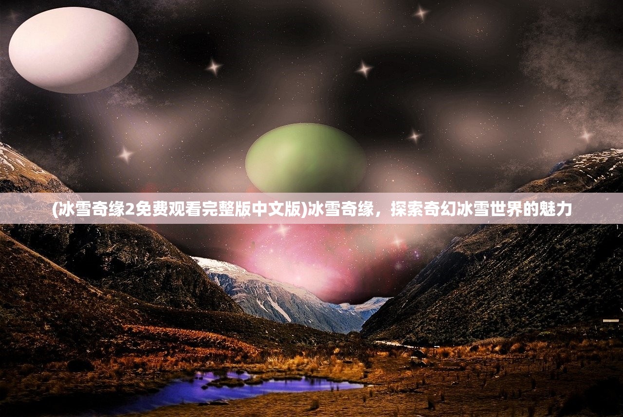 (冰雪奇缘2免费观看完整版中文版)冰雪奇缘，探索奇幻冰雪世界的魅力