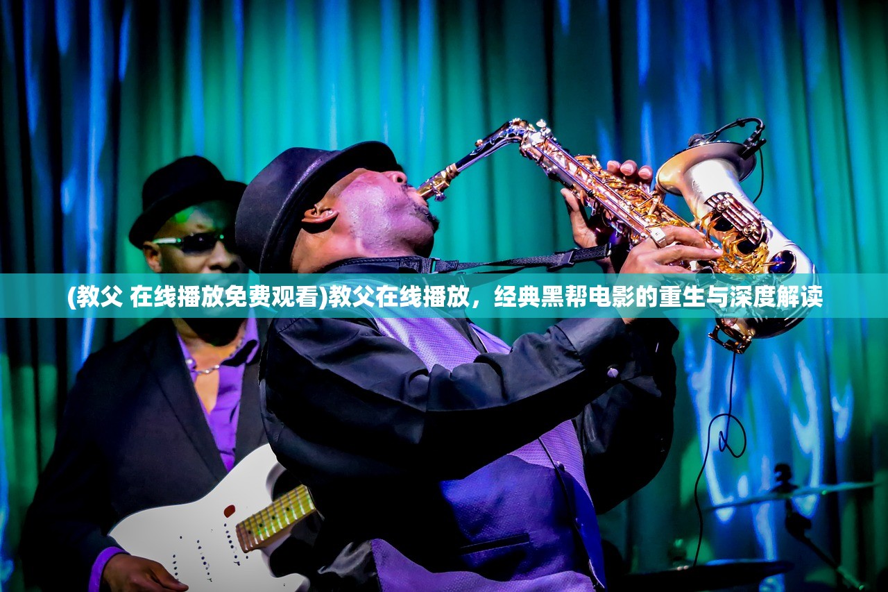 (教父 在线播放免费观看)教父在线播放，经典黑帮电影的重生与深度解读