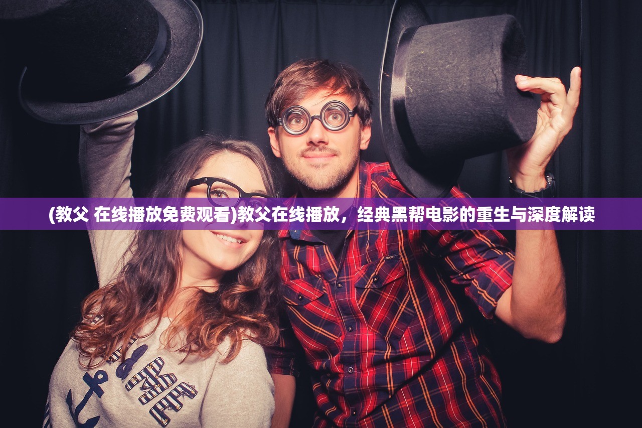 (教父 在线播放免费观看)教父在线播放，经典黑帮电影的重生与深度解读