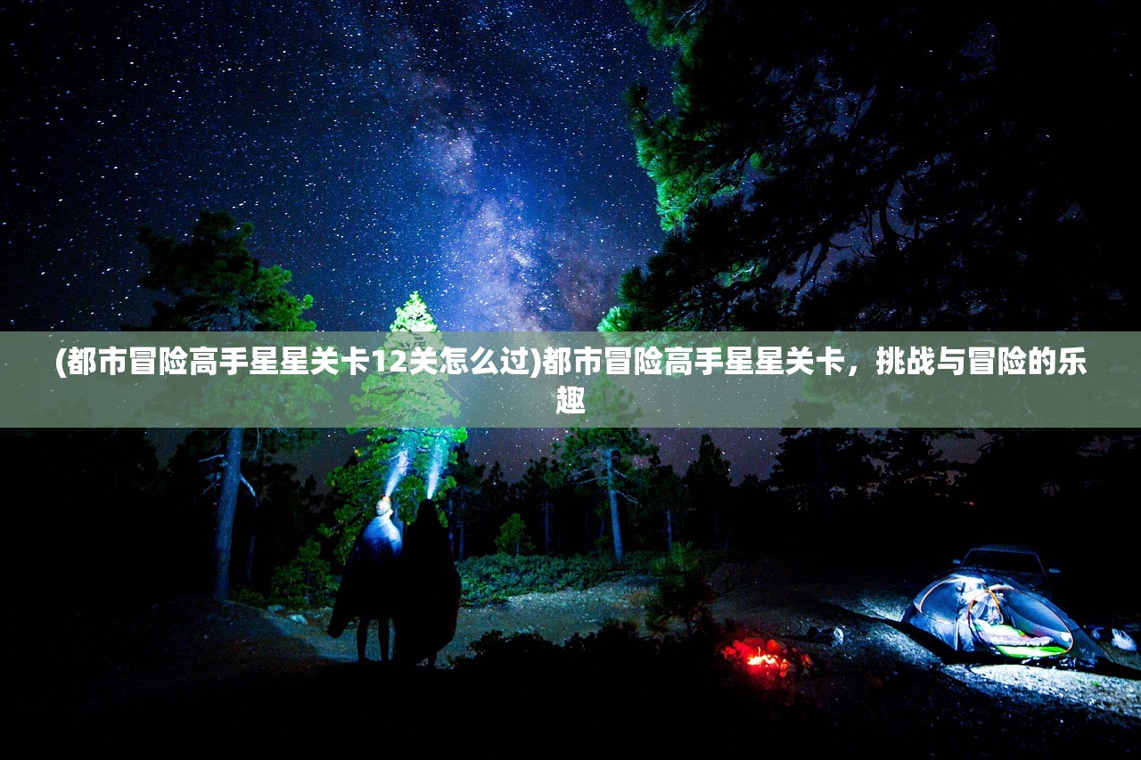 (都市冒险高手星星关卡12关怎么过)都市冒险高手星星关卡，挑战与冒险的乐趣