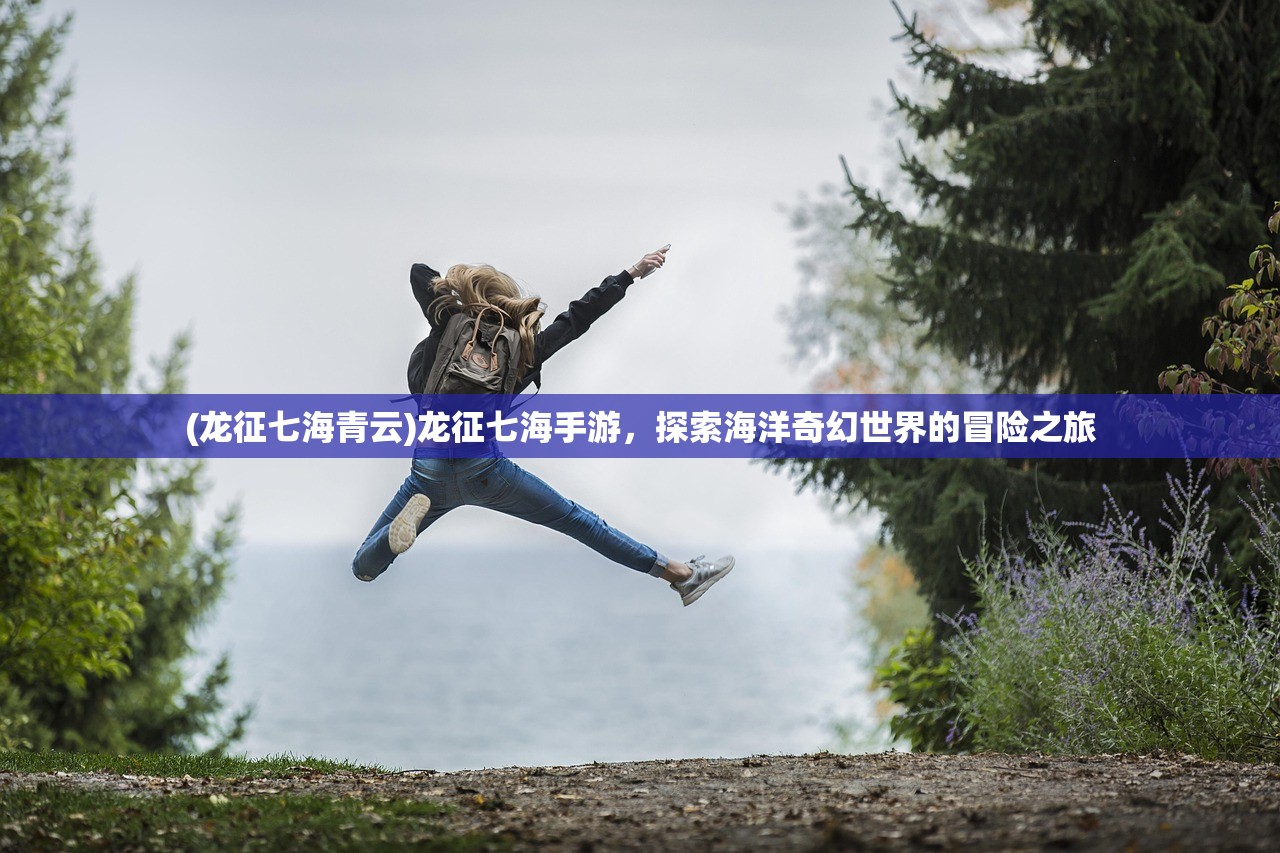 (龙征七海青云)龙征七海手游，探索海洋奇幻世界的冒险之旅