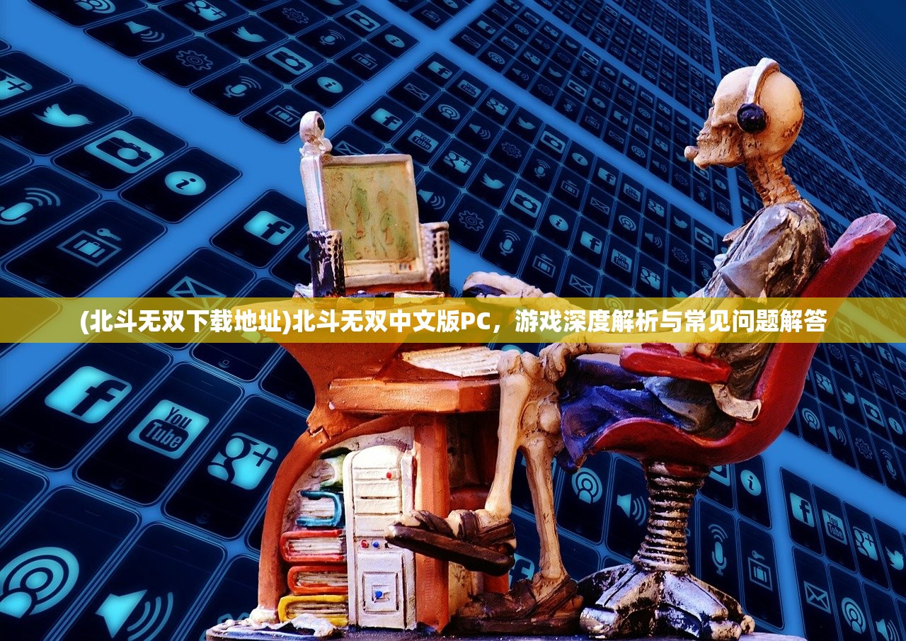 (北斗无双下载地址)北斗无双中文版PC，游戏深度解析与常见问题解答