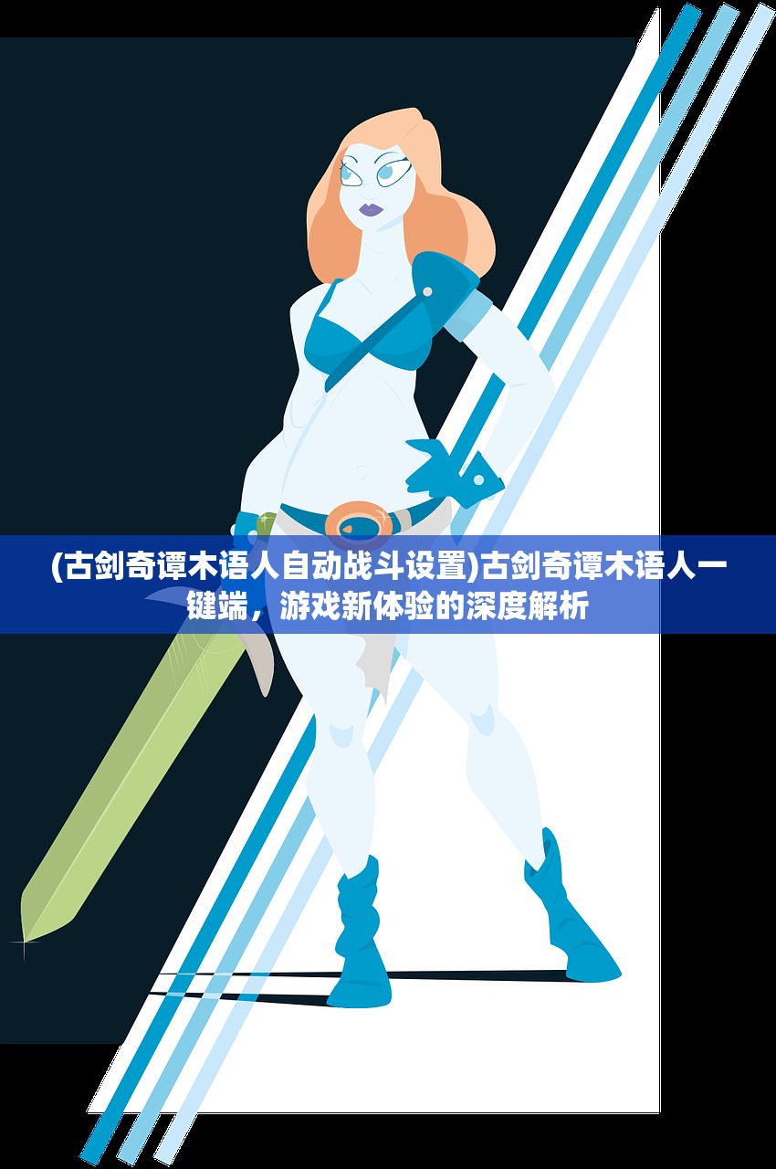 (古剑奇谭木语人自动战斗设置)古剑奇谭木语人一键端，游戏新体验的深度解析