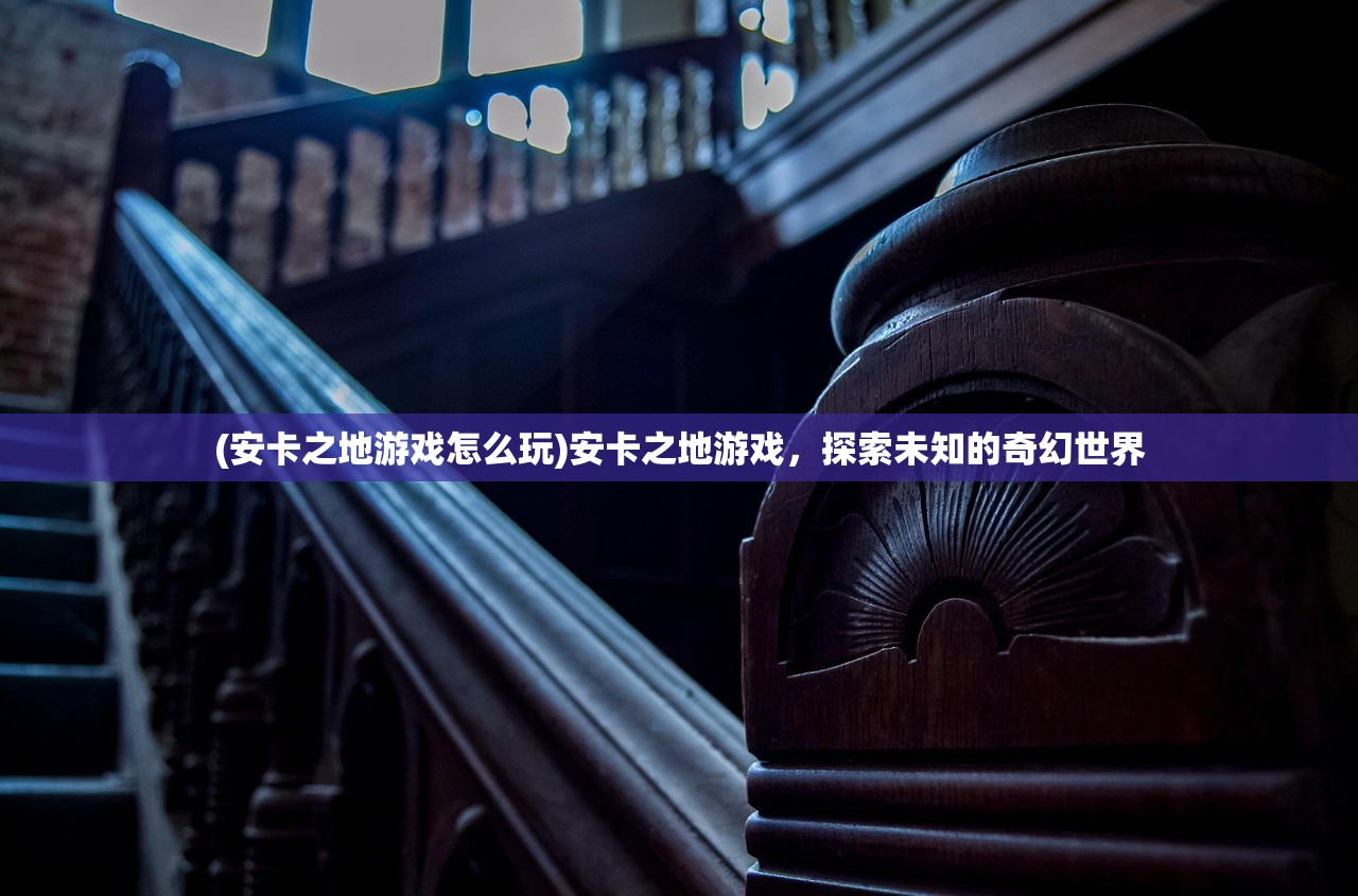 (安卡之地游戏怎么玩)安卡之地游戏，探索未知的奇幻世界
