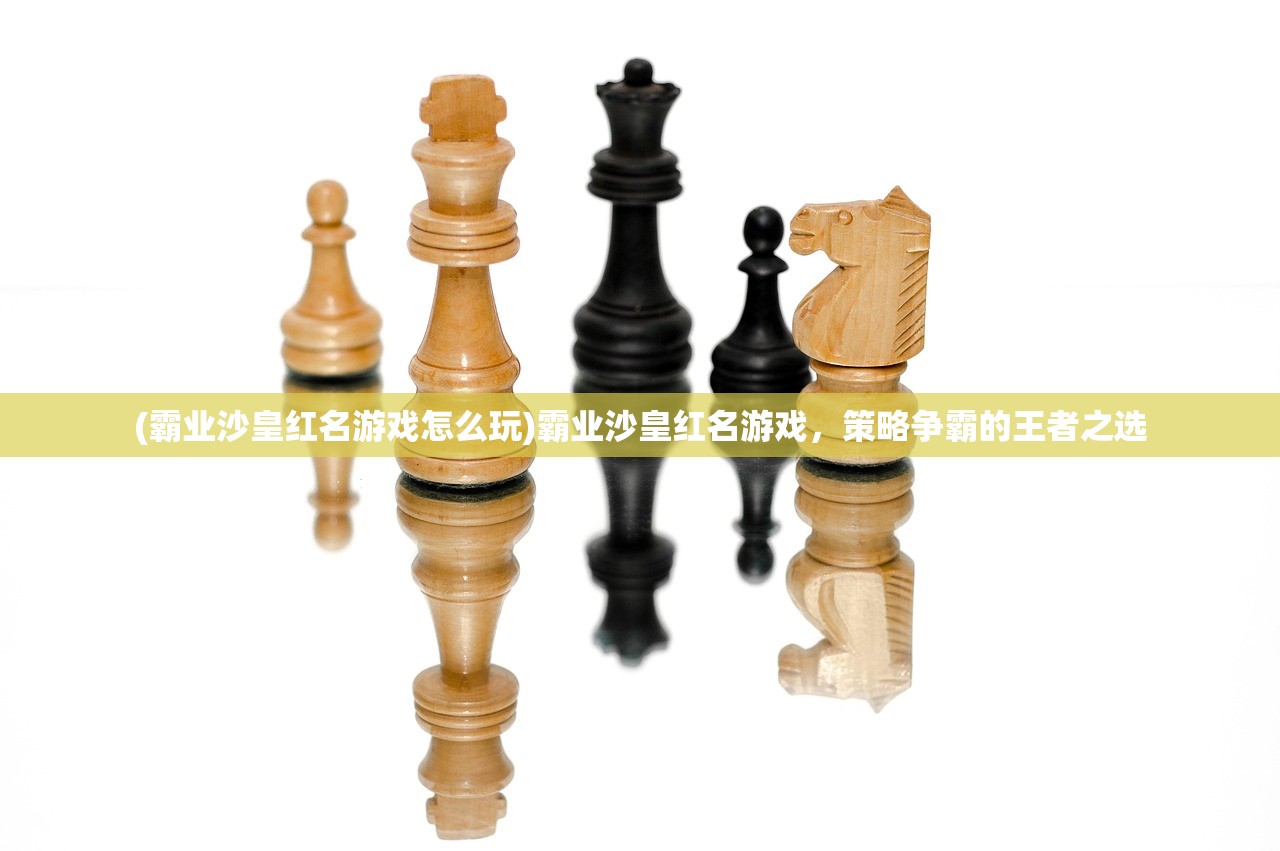 (霸业沙皇红名游戏怎么玩)霸业沙皇红名游戏，策略争霸的王者之选