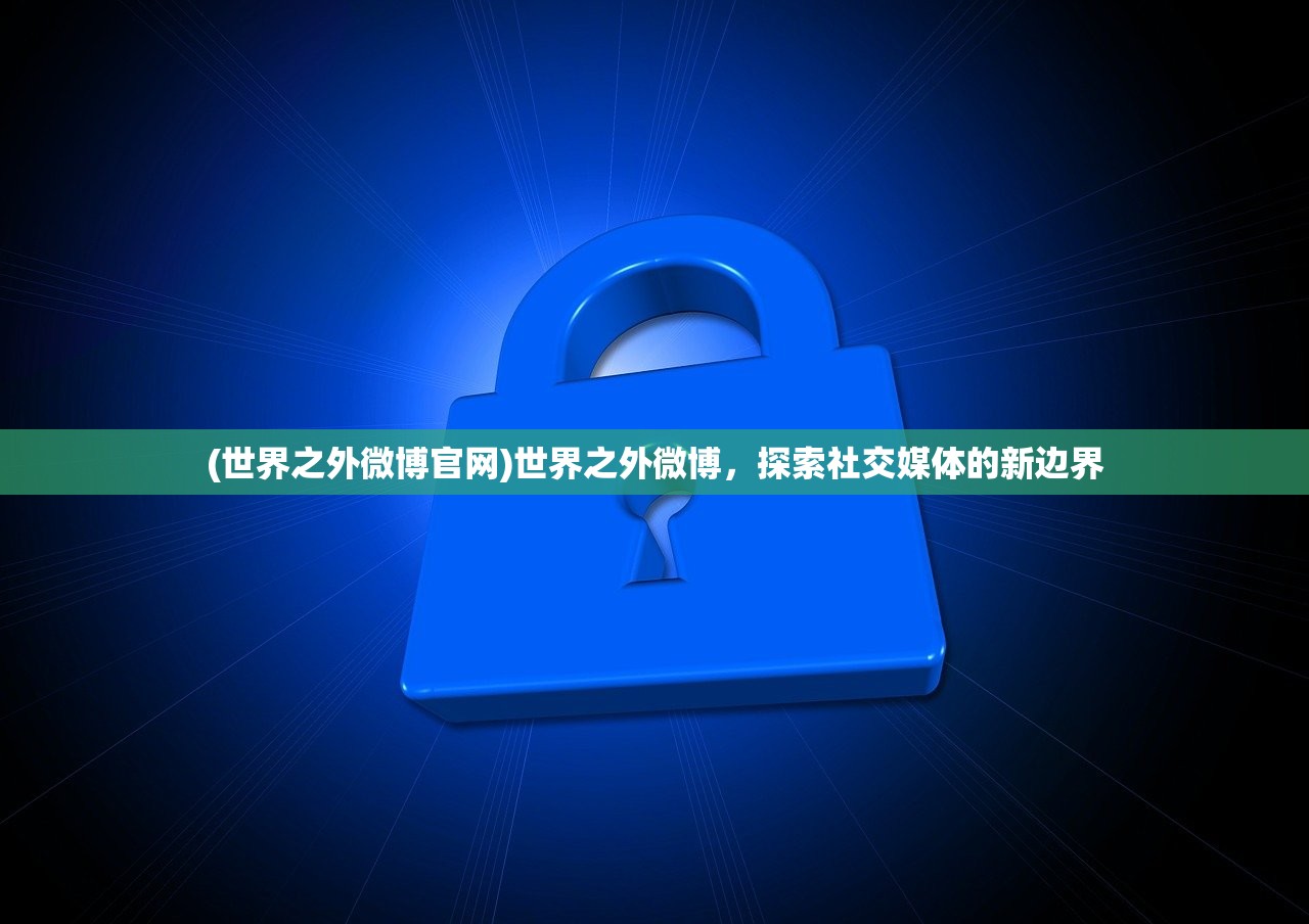 (世界之外微博官网)世界之外微博，探索社交媒体的新边界