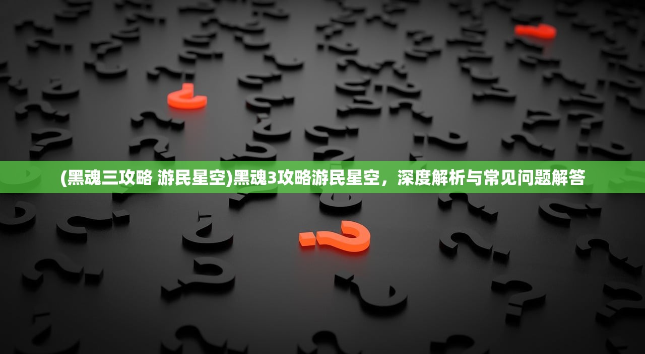(黑魂三攻略 游民星空)黑魂3攻略游民星空，深度解析与常见问题解答