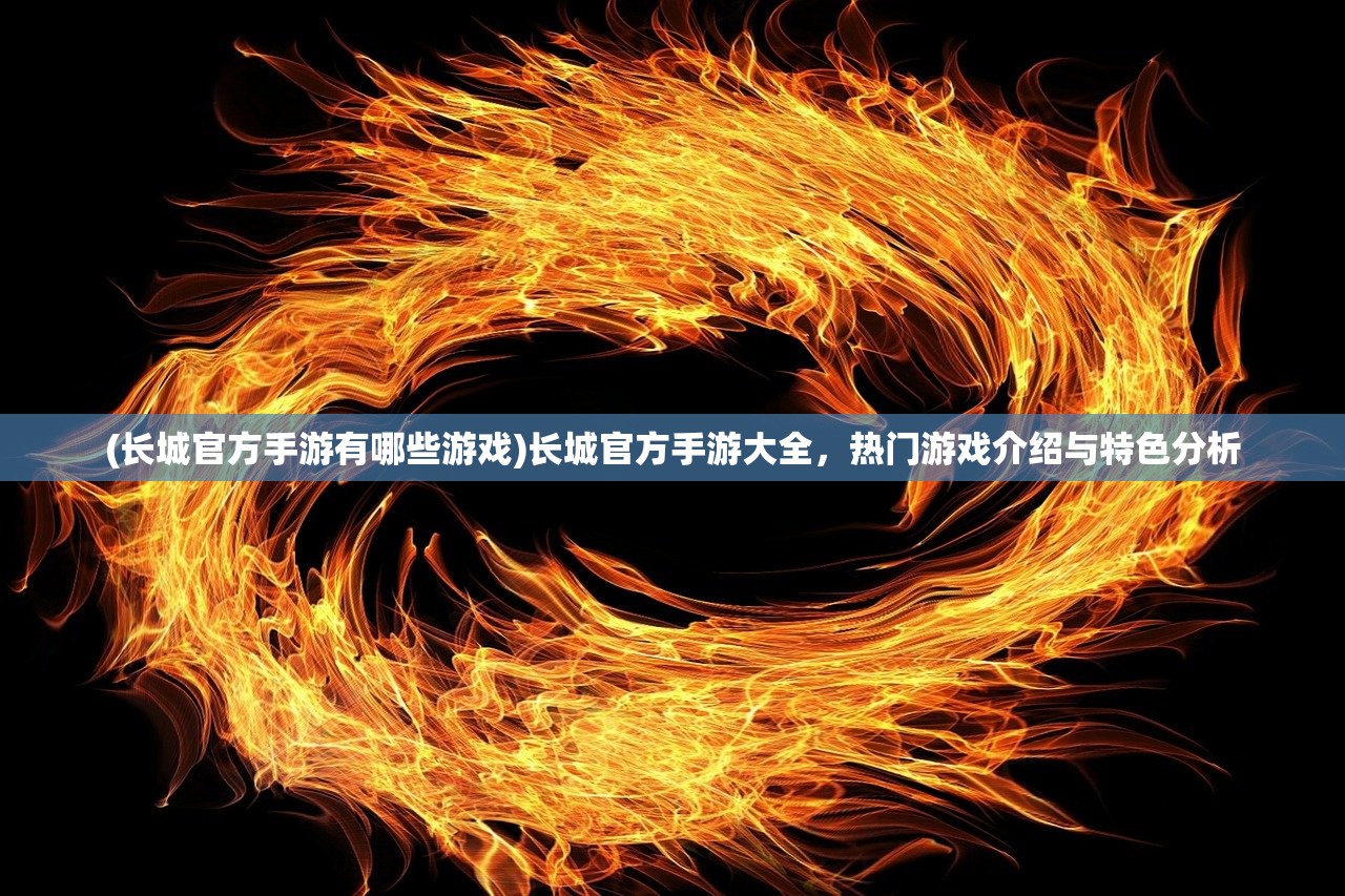 (长城官方手游有哪些游戏)长城官方手游大全，热门游戏介绍与特色分析