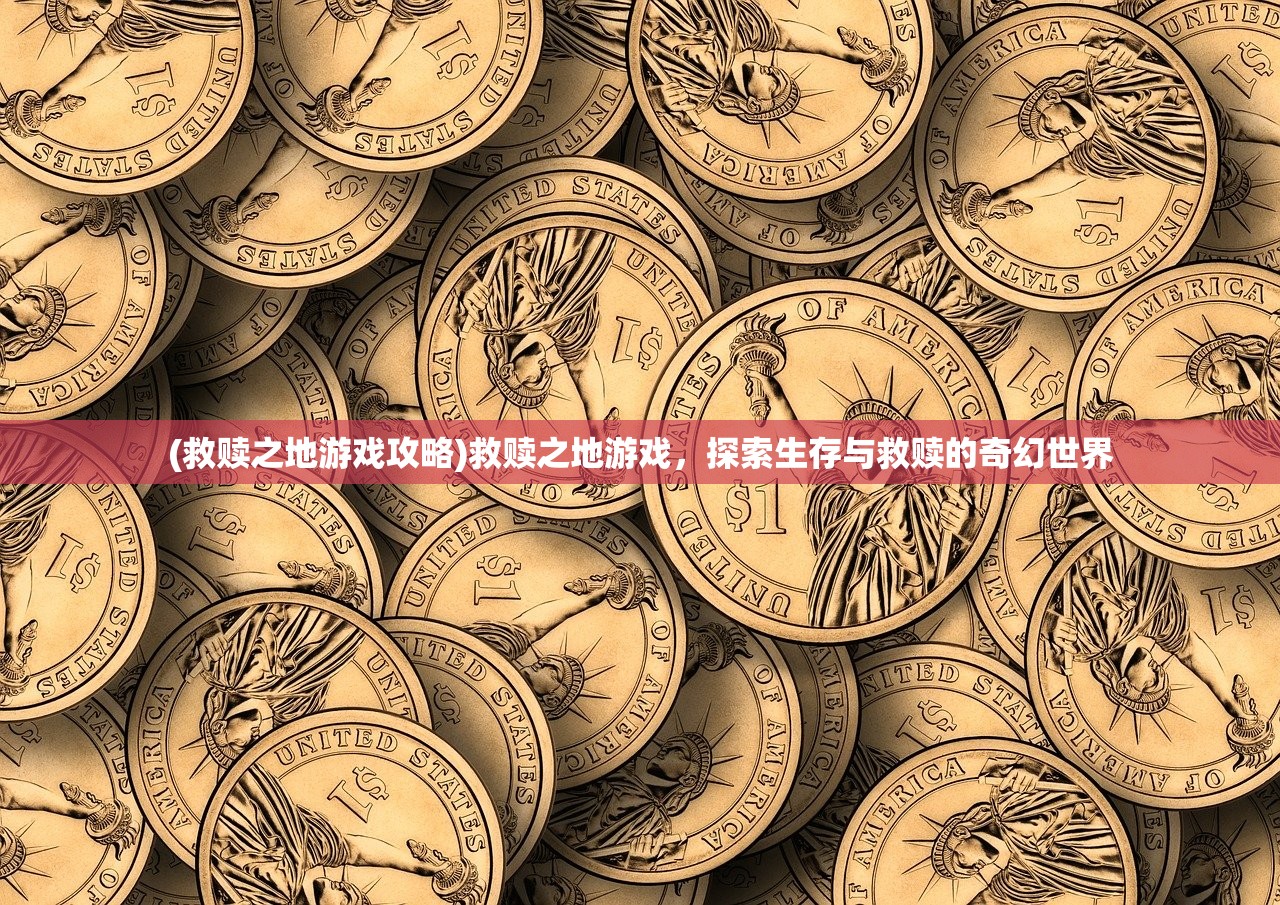(救赎之地游戏攻略)救赎之地游戏，探索生存与救赎的奇幻世界