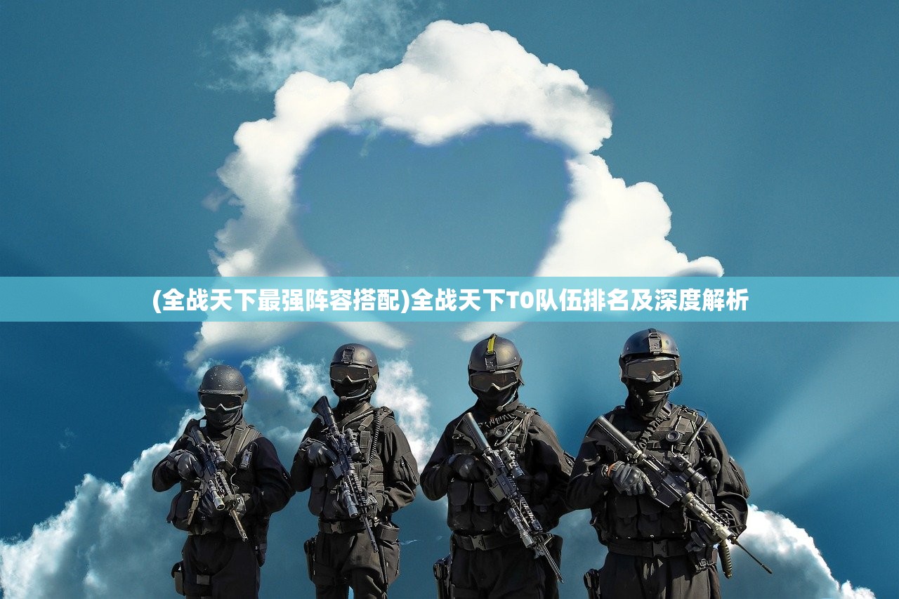 (全战天下最强阵容搭配)全战天下T0队伍排名及深度解析