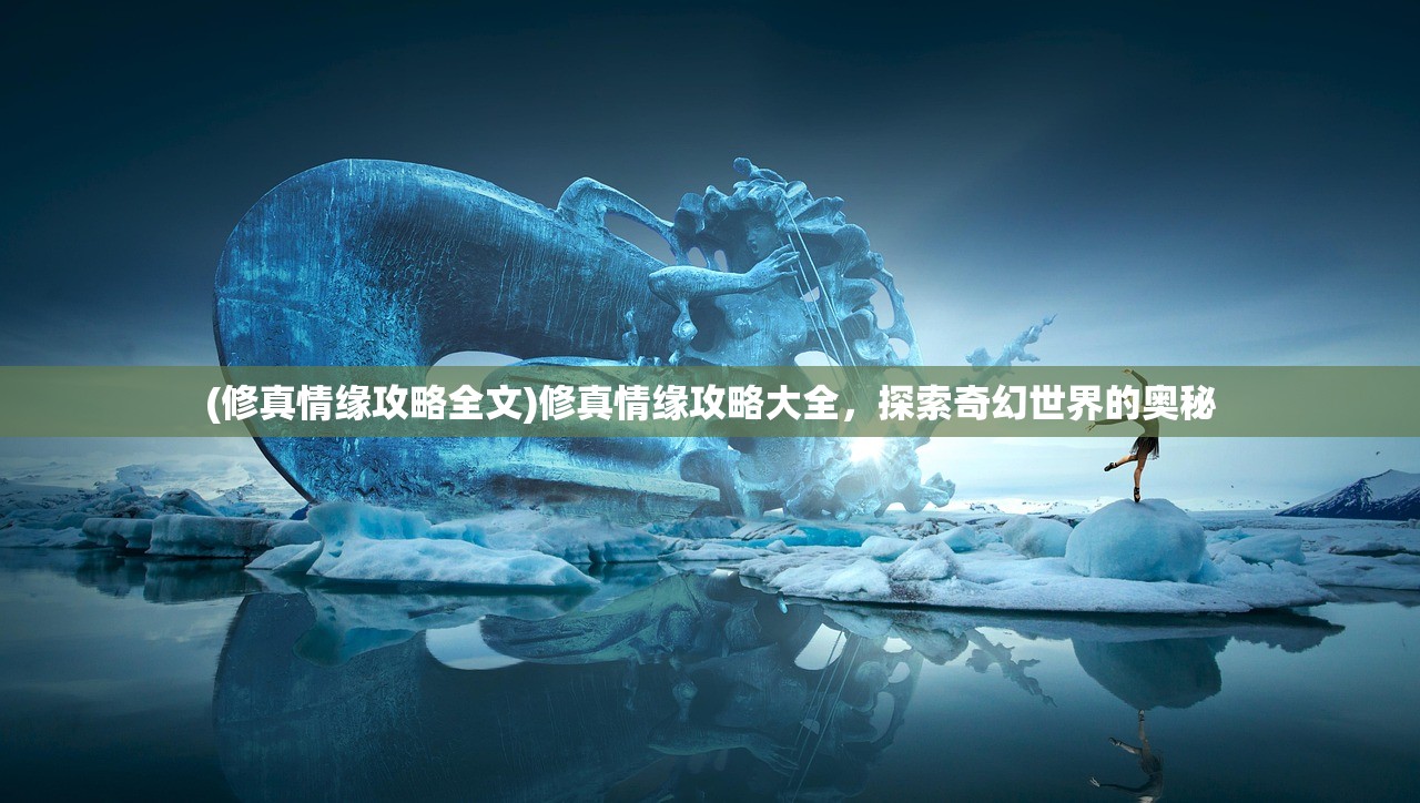 (修真情缘攻略全文)修真情缘攻略大全，探索奇幻世界的奥秘