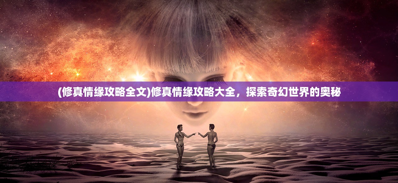 (修真情缘攻略全文)修真情缘攻略大全，探索奇幻世界的奥秘