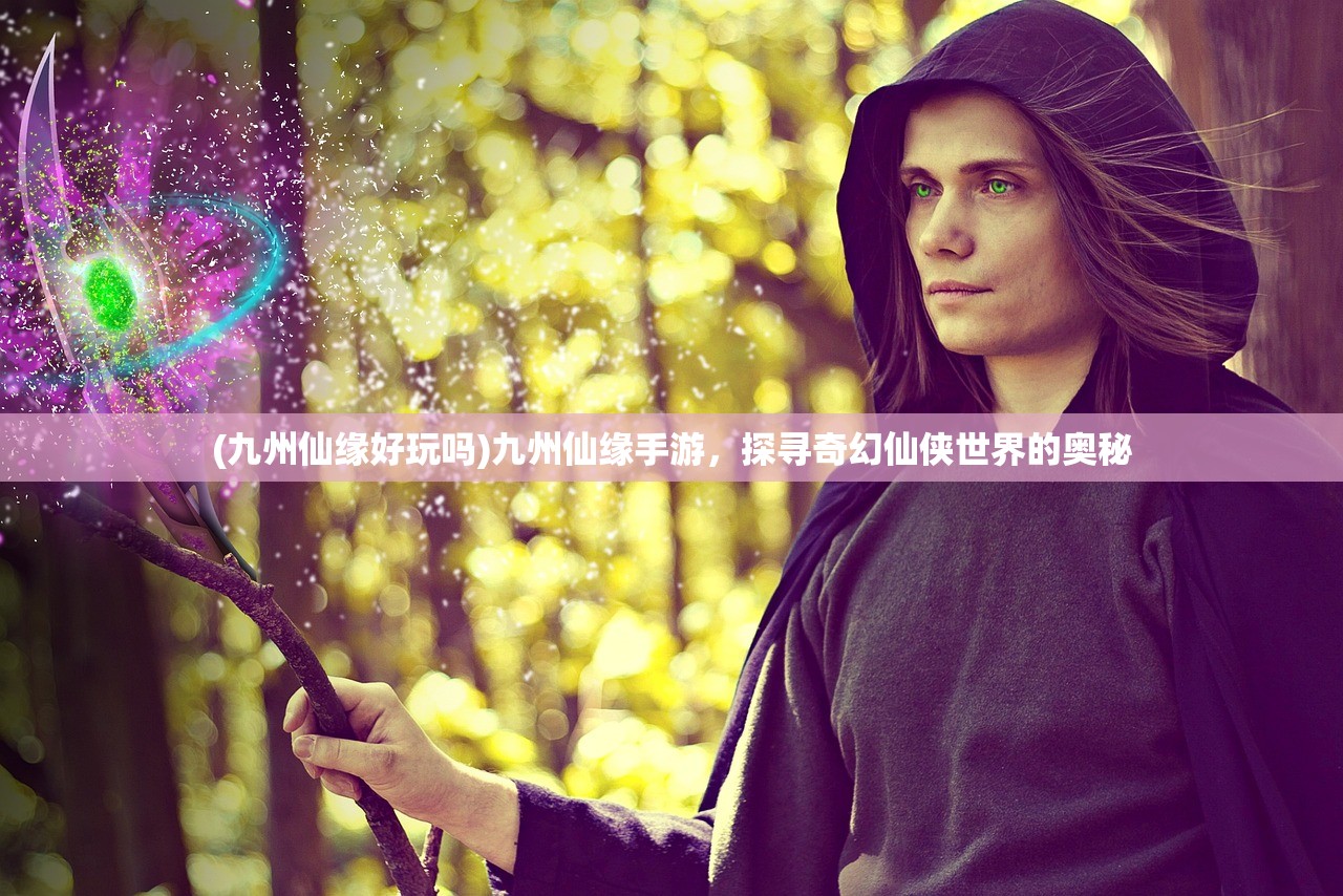 (九州仙缘好玩吗)九州仙缘手游，探寻奇幻仙侠世界的奥秘