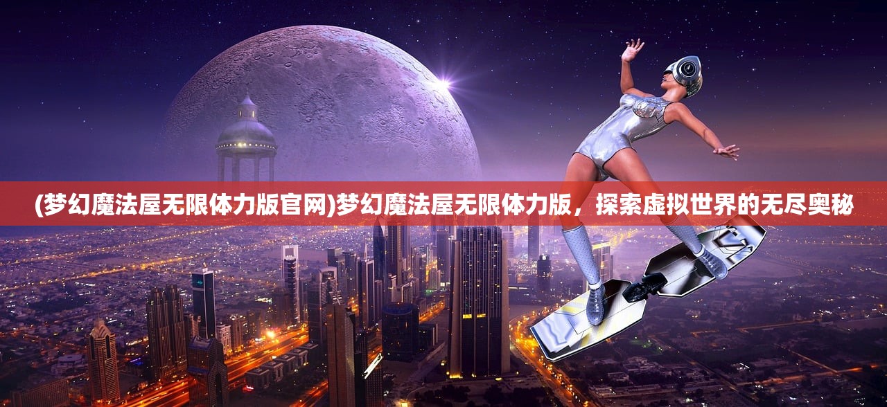 (梦幻魔法屋无限体力版官网)梦幻魔法屋无限体力版，探索虚拟世界的无尽奥秘