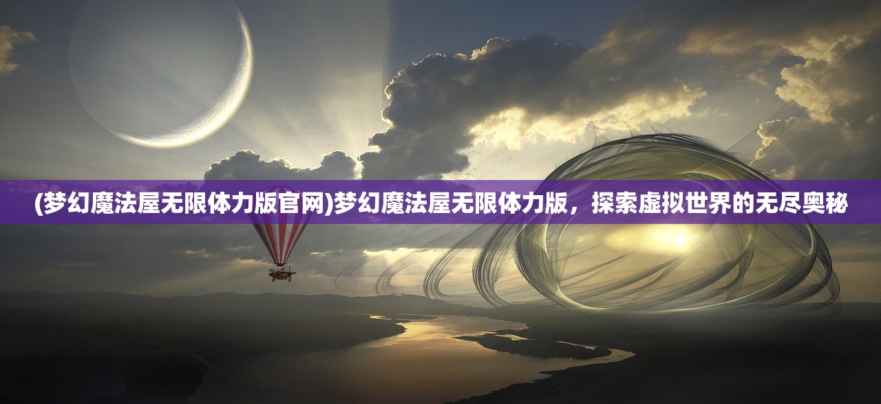 (梦幻魔法屋无限体力版官网)梦幻魔法屋无限体力版，探索虚拟世界的无尽奥秘