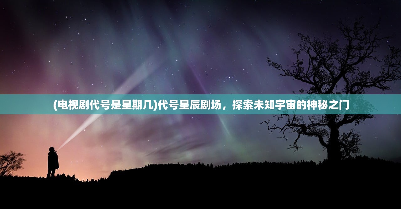 (电视剧代号是星期几)代号星辰剧场，探索未知宇宙的神秘之门