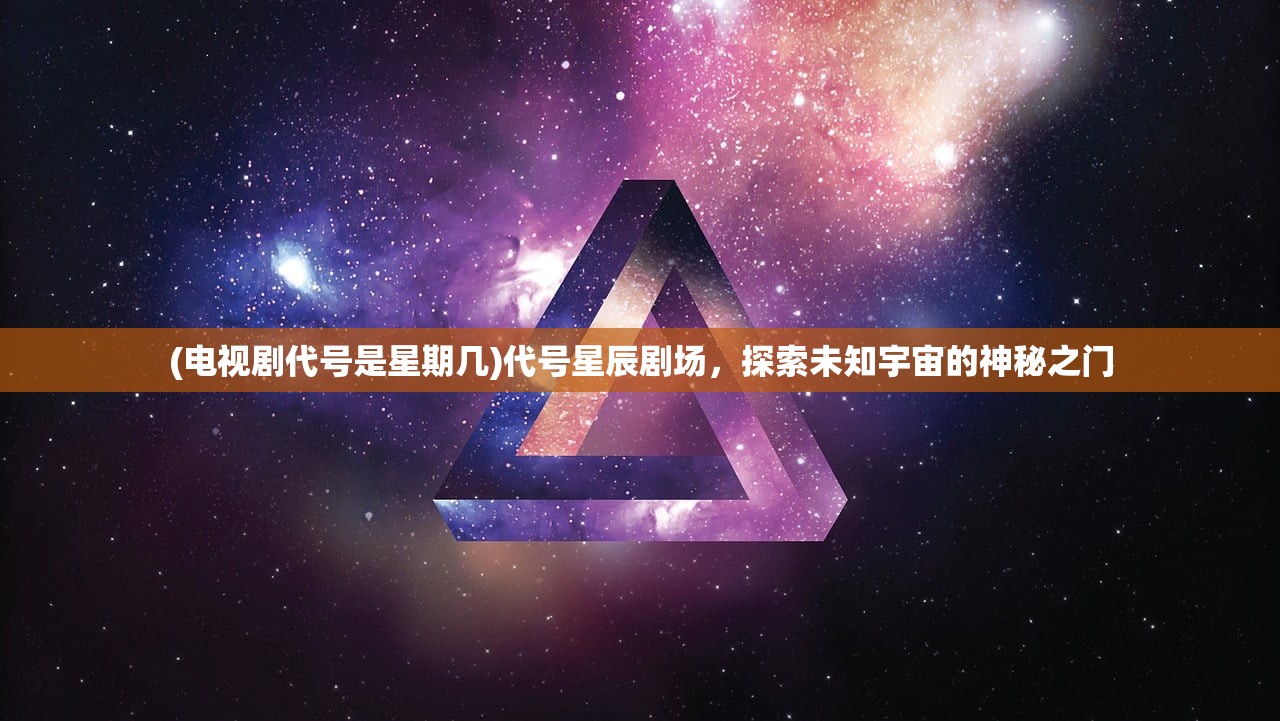 (电视剧代号是星期几)代号星辰剧场，探索未知宇宙的神秘之门