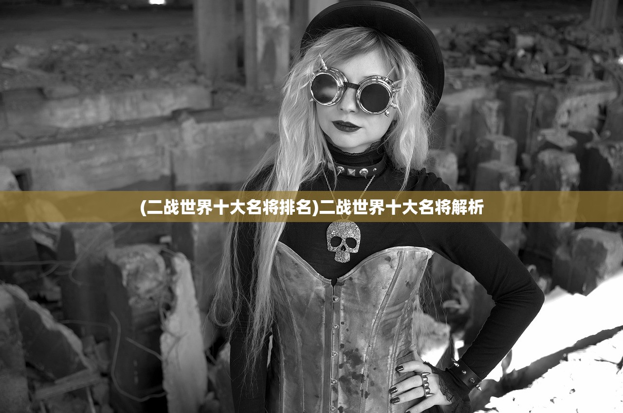 (二战世界十大名将排名)二战世界十大名将解析