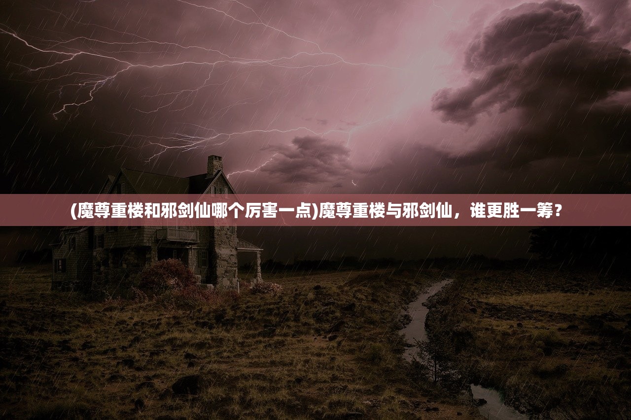 (魔尊重楼和邪剑仙哪个厉害一点)魔尊重楼与邪剑仙，谁更胜一筹？