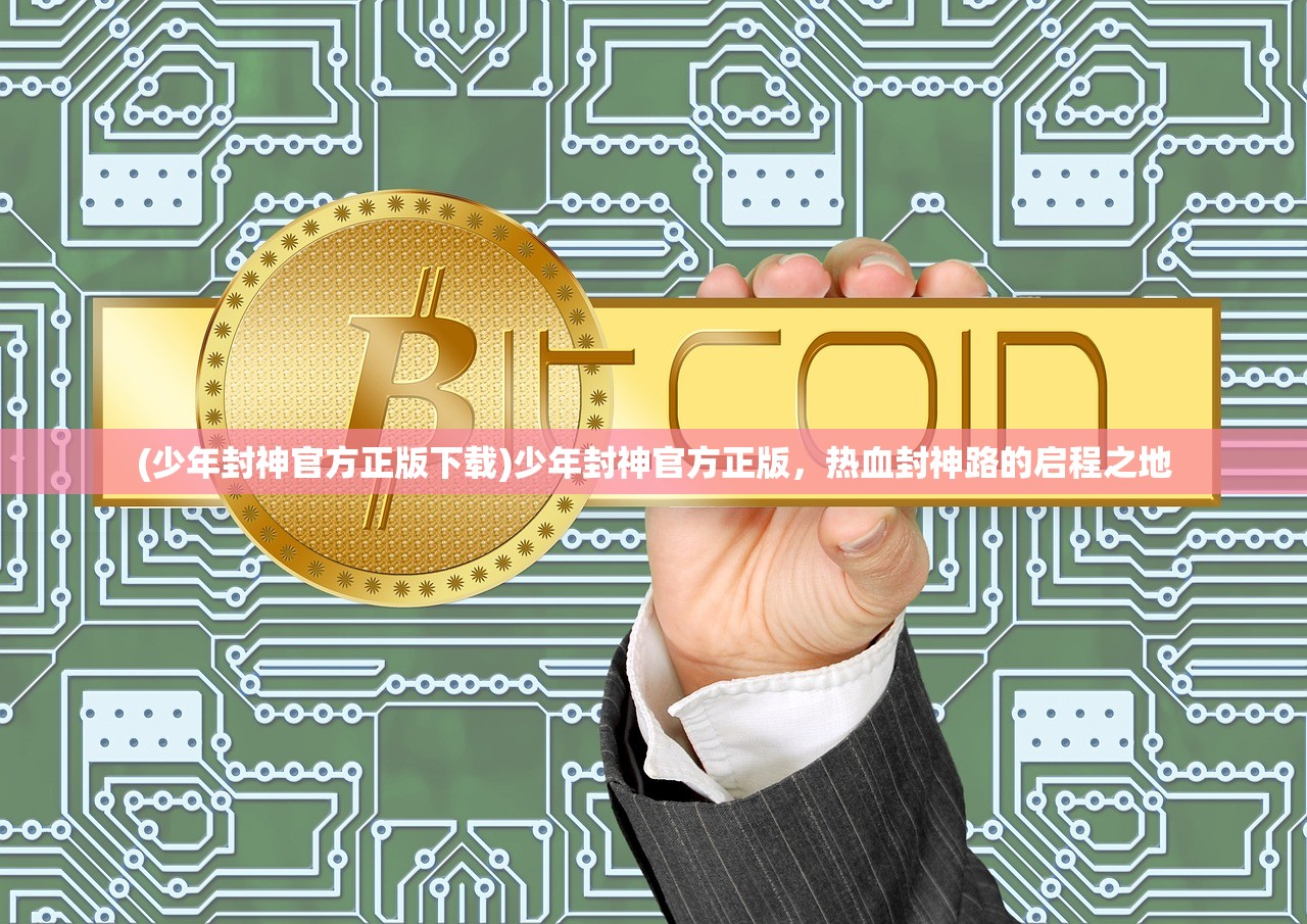 (少年封神官方正版下载)少年封神官方正版，热血封神路的启程之地