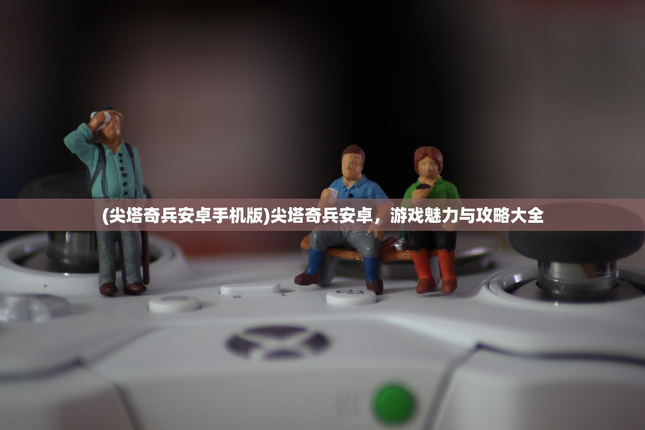 (尖塔奇兵安卓手机版)尖塔奇兵安卓，游戏魅力与攻略大全
