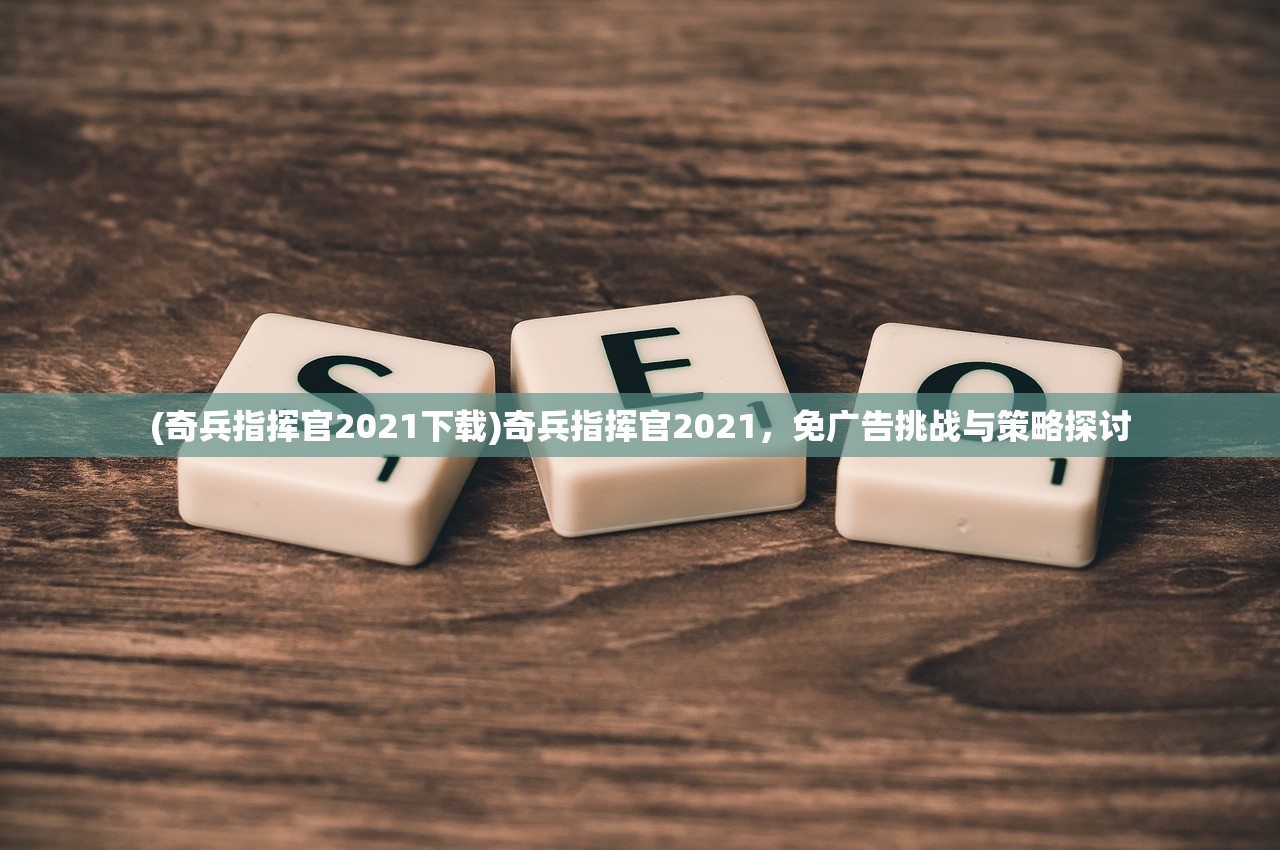 (奇兵指挥官2021下载)奇兵指挥官2021，免广告挑战与策略探讨