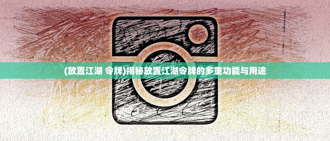 (放置江湖 令牌)揭秘放置江湖令牌的多重功能与用途