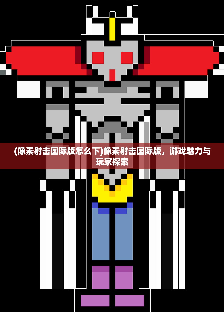 (像素射击国际版怎么下)像素射击国际版，游戏魅力与玩家探索
