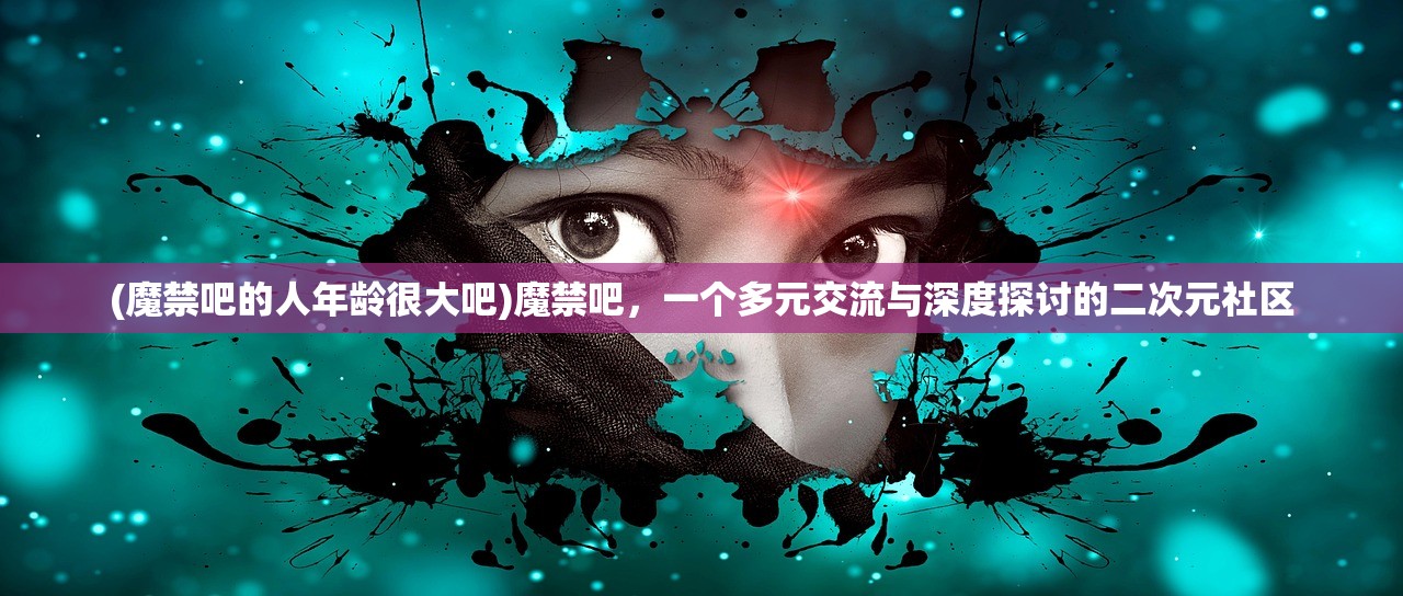 (魔禁吧的人年龄很大吧)魔禁吧，一个多元交流与深度探讨的二次元社区