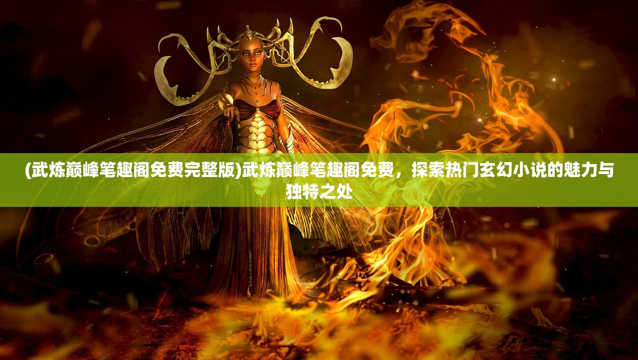 (武炼巅峰笔趣阁免费完整版)武炼巅峰笔趣阁免费，探索热门玄幻小说的魅力与独特之处