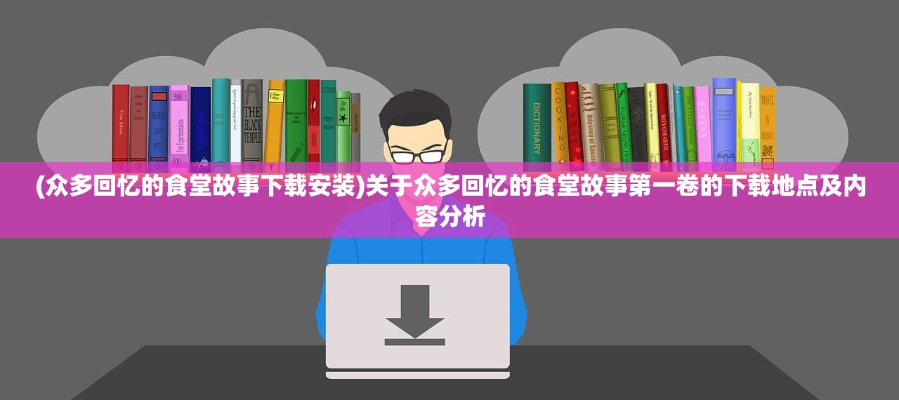 (众多回忆的食堂故事下载安装)关于众多回忆的食堂故事第一卷的下载地点及内容分析