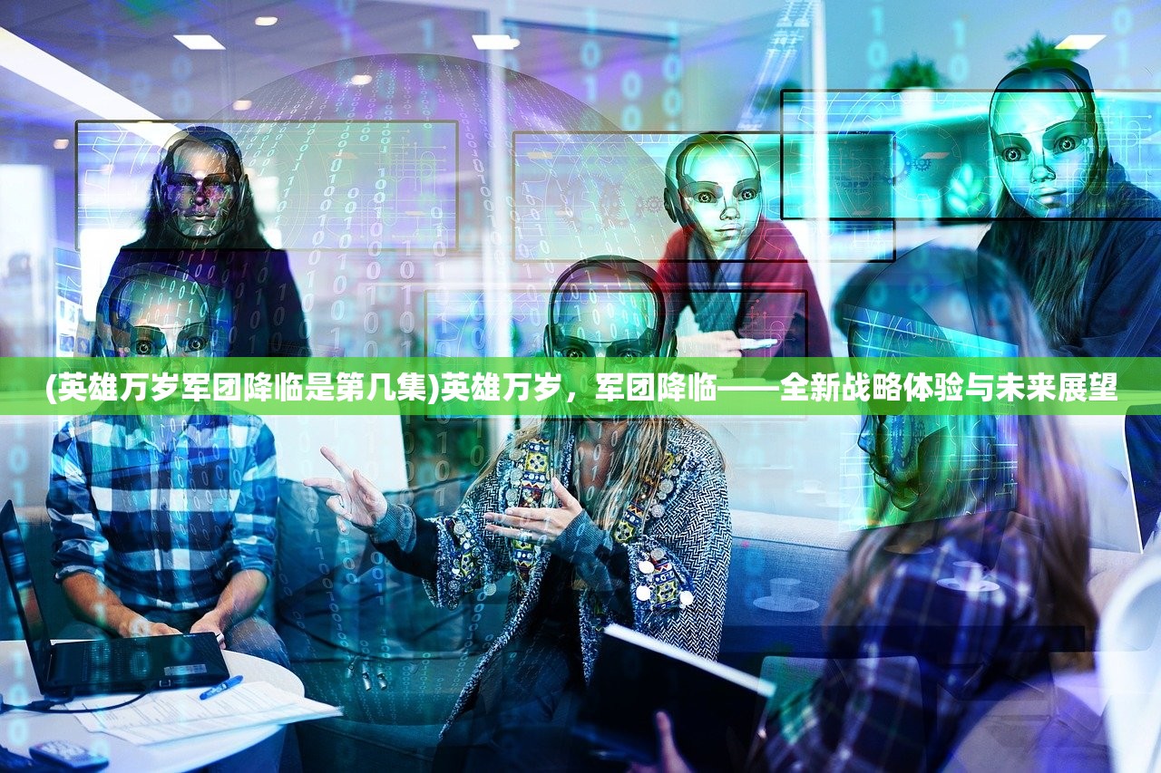 (英雄万岁军团降临是第几集)英雄万岁，军团降临——全新战略体验与未来展望