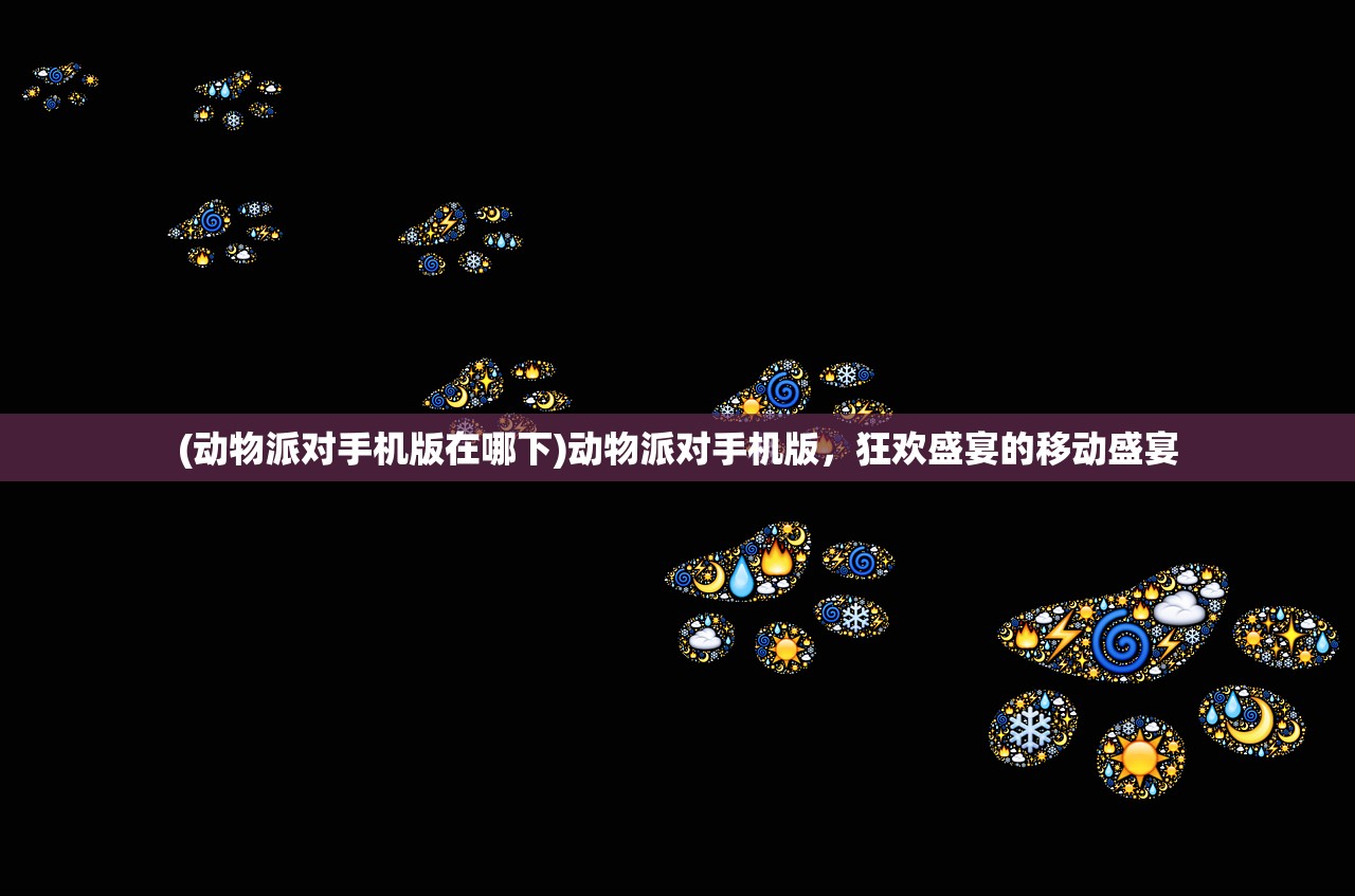 (动物派对手机版在哪下)动物派对手机版，狂欢盛宴的移动盛宴