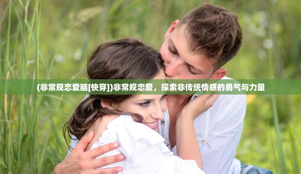 (非常规恋爱脑[快穿])非常规恋爱，探索非传统情感的勇气与力量
