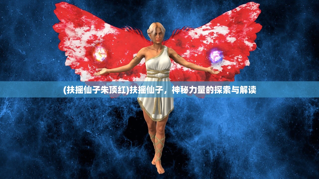 (扶摇仙子朱顶红)扶摇仙子，神秘力量的探索与解读