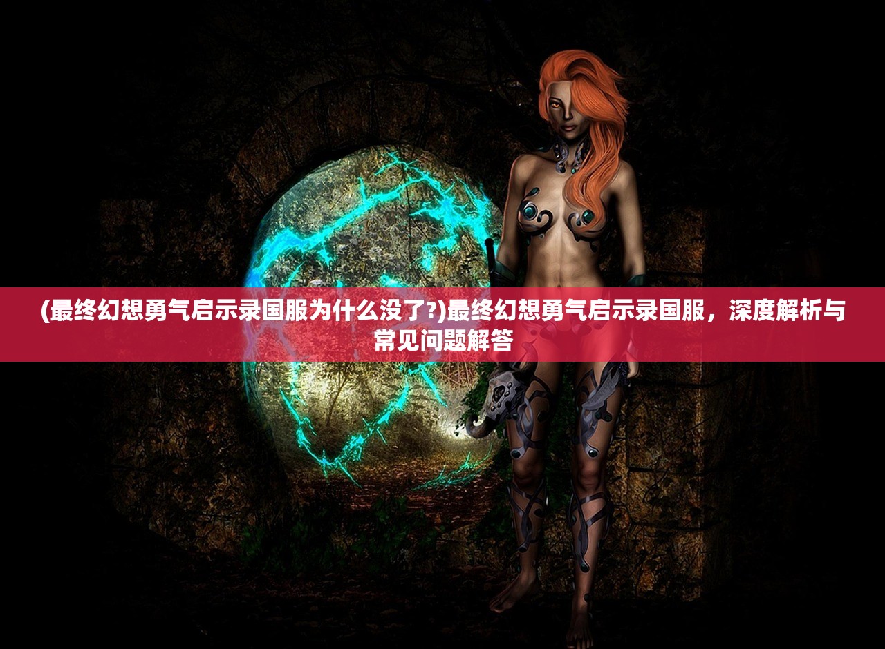 (最终幻想勇气启示录国服为什么没了?)最终幻想勇气启示录国服，深度解析与常见问题解答