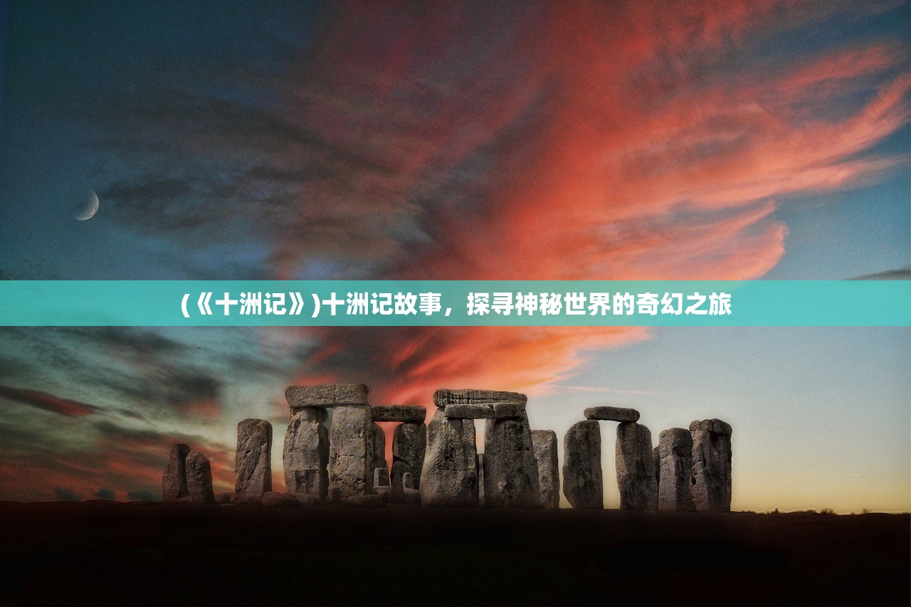 (《十洲记》)十洲记故事，探寻神秘世界的奇幻之旅