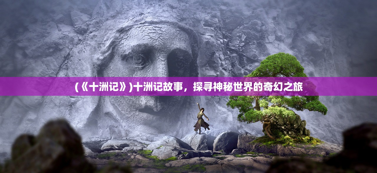 (《十洲记》)十洲记故事，探寻神秘世界的奇幻之旅