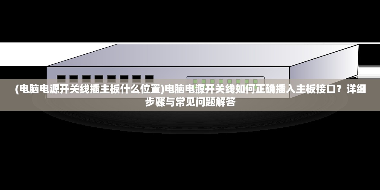 (电脑电源开关线插主板什么位置)电脑电源开关线如何正确插入主板接口？详细步骤与常见问题解答