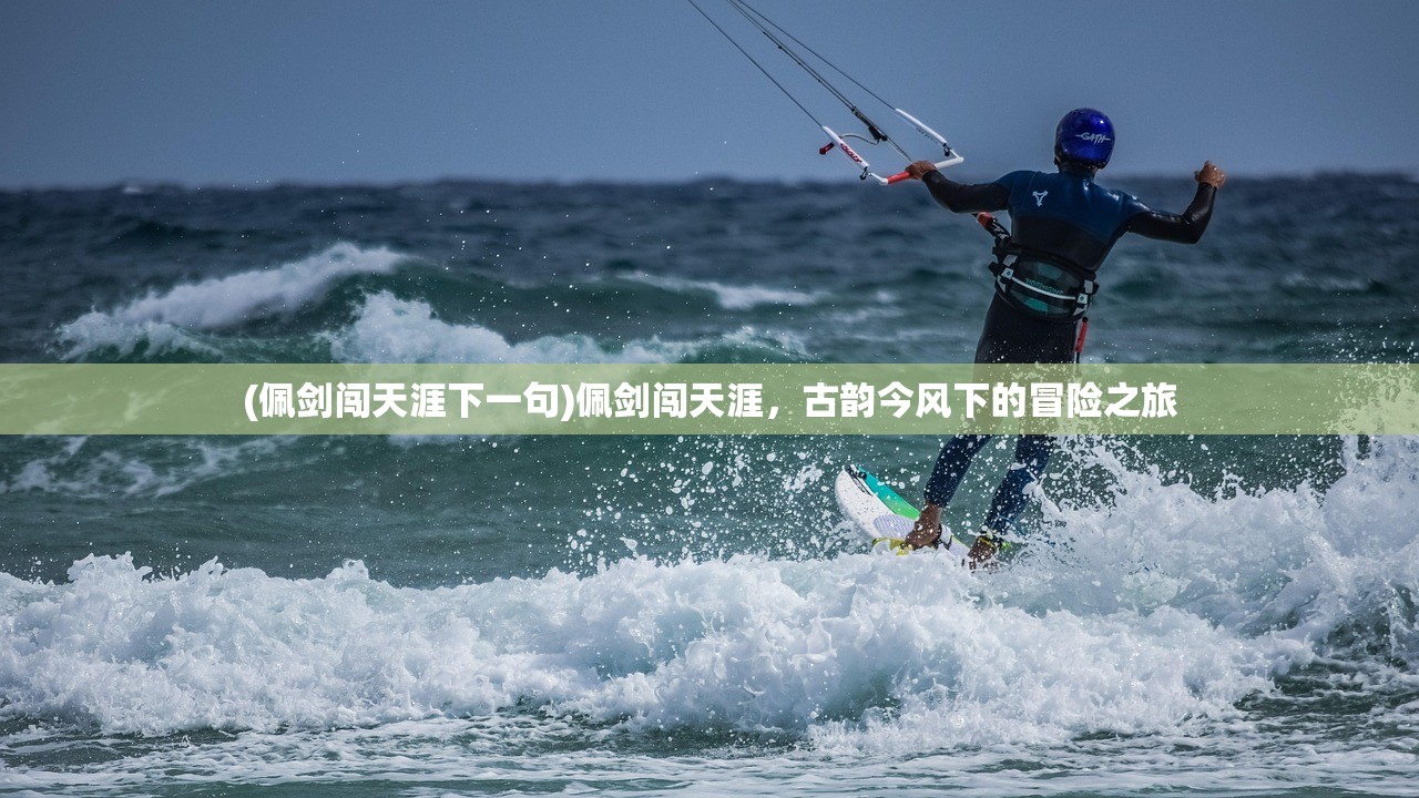 (佩剑闯天涯下一句)佩剑闯天涯，古韵今风下的冒险之旅