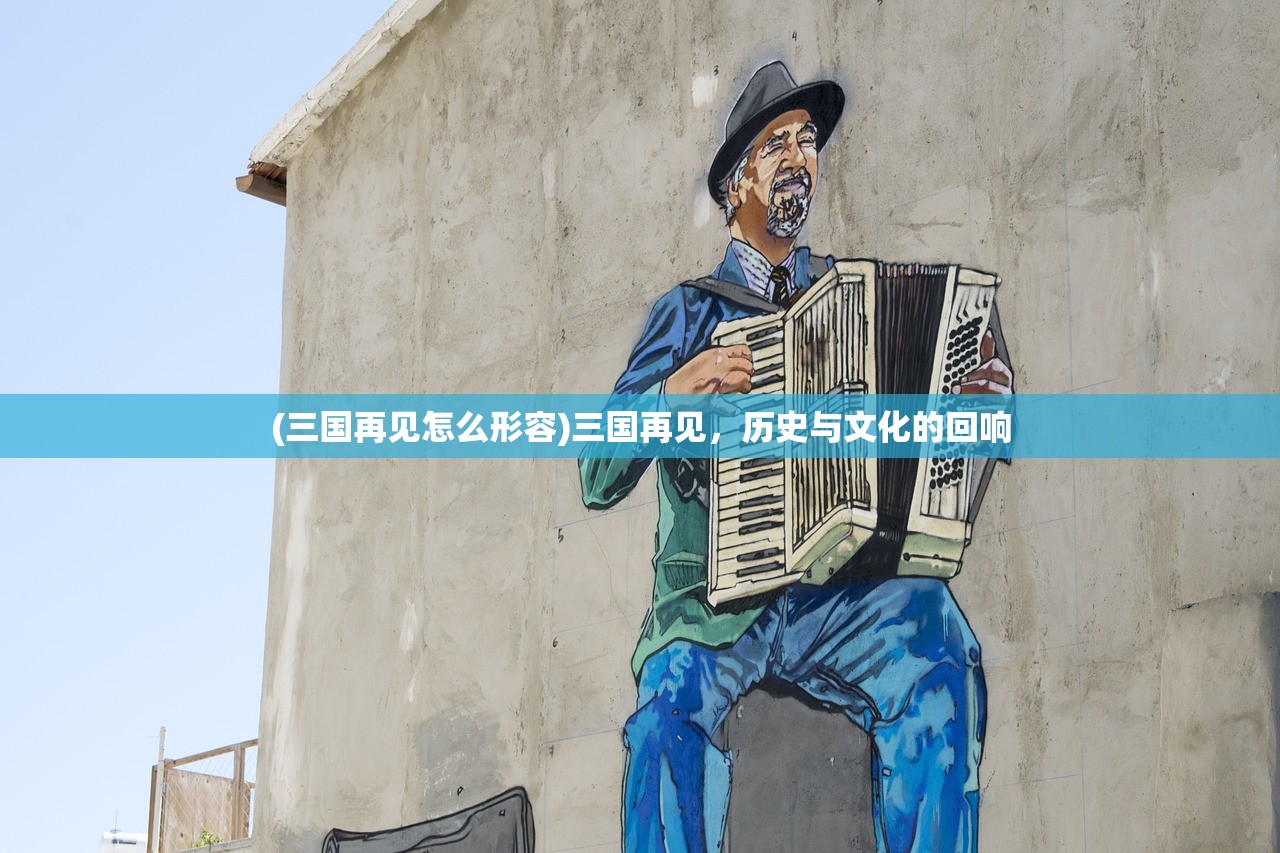 (三国再见怎么形容)三国再见，历史与文化的回响