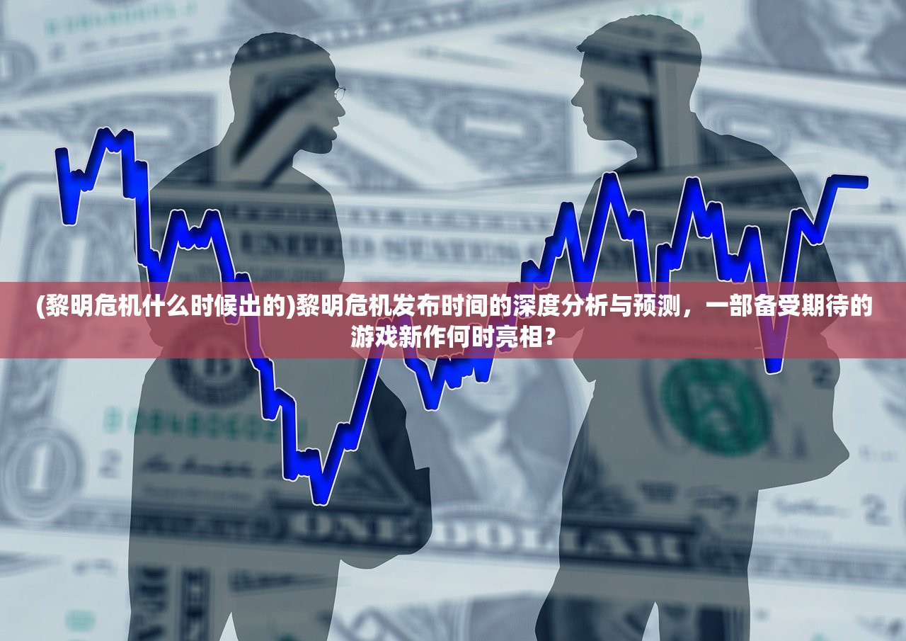(黎明危机什么时候出的)黎明危机发布时间的深度分析与预测，一部备受期待的游戏新作何时亮相？