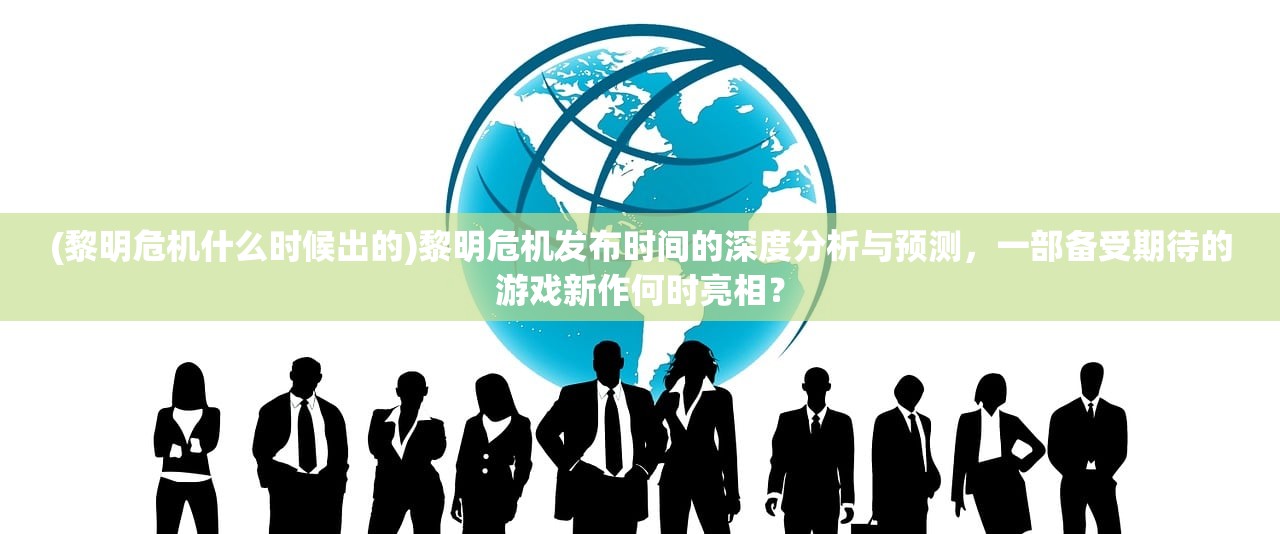 (黎明危机什么时候出的)黎明危机发布时间的深度分析与预测，一部备受期待的游戏新作何时亮相？