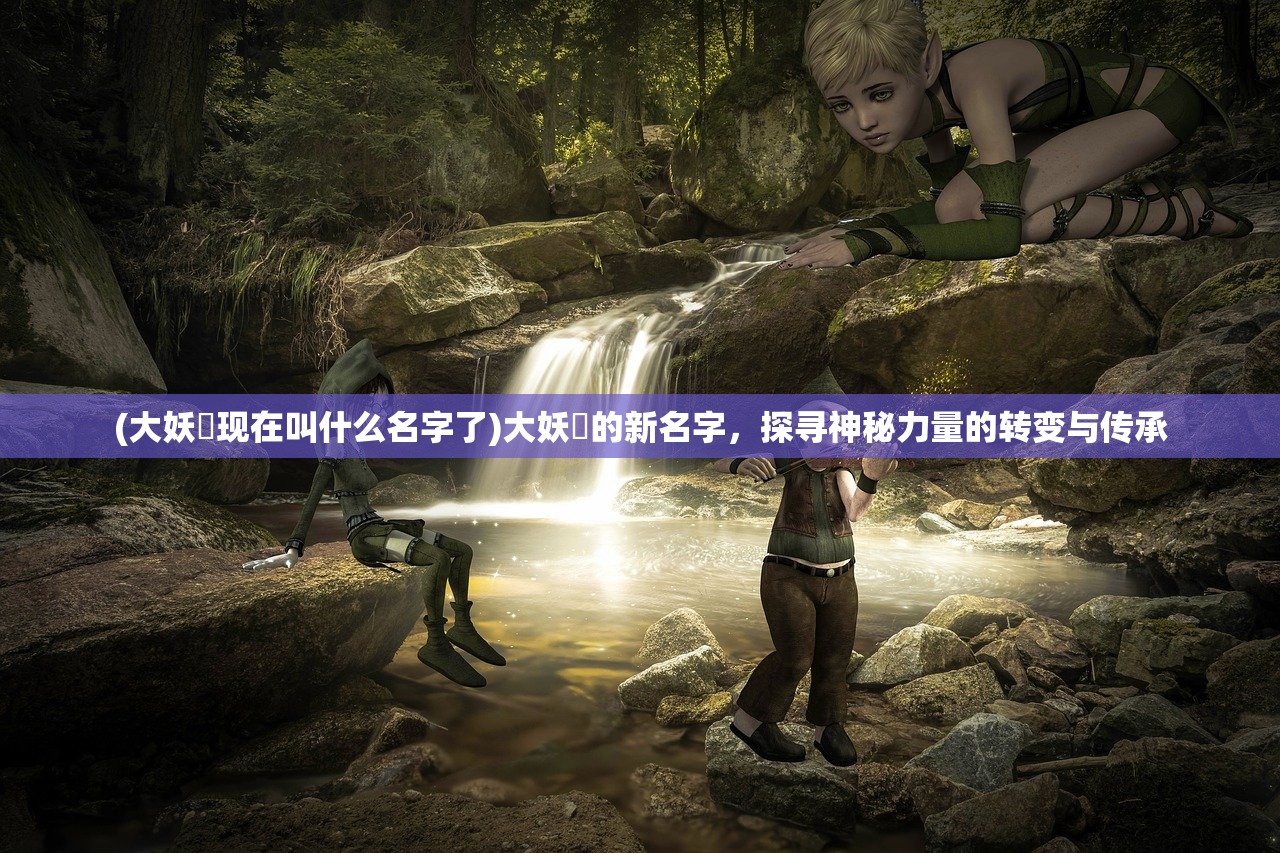 (大妖箓现在叫什么名字了)大妖箓的新名字，探寻神秘力量的转变与传承